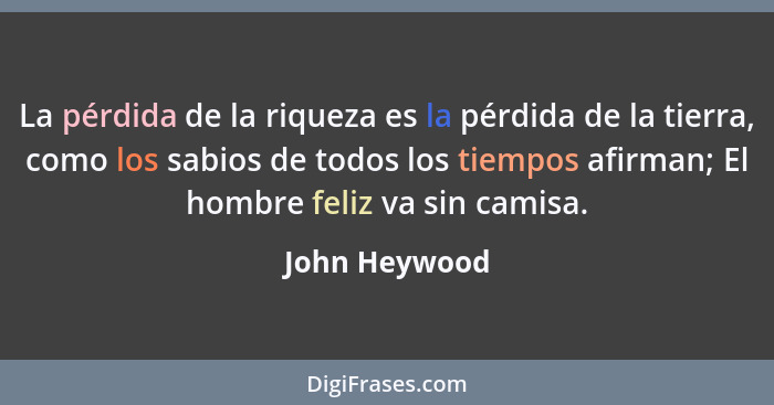 La pérdida de la riqueza es la pérdida de la tierra, como los sabios de todos los tiempos afirman; El hombre feliz va sin camisa.... - John Heywood