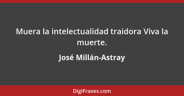 Muera la intelectualidad traidora Viva la muerte.... - José Millán-Astray