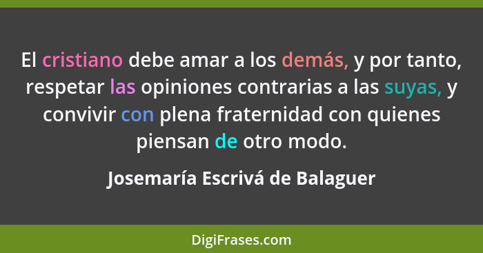 El cristiano debe amar a los demás, y por tanto, respetar las opiniones contrarias a las suyas, y convivir con plena f... - Josemaría Escrivá de Balaguer