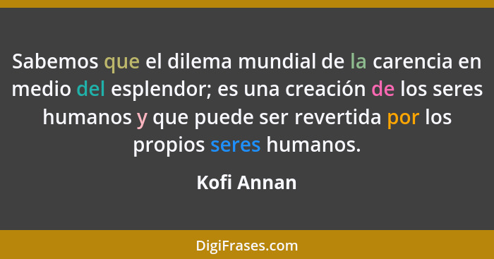 Sabemos que el dilema mundial de la carencia en medio del esplendor; es una creación de los seres humanos y que puede ser revertida por l... - Kofi Annan