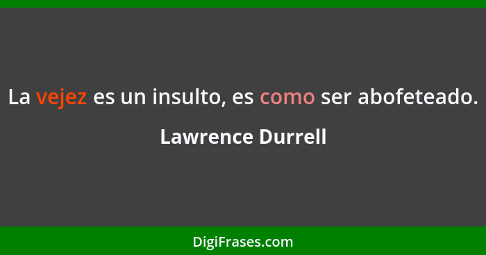 La vejez es un insulto, es como ser abofeteado.... - Lawrence Durrell