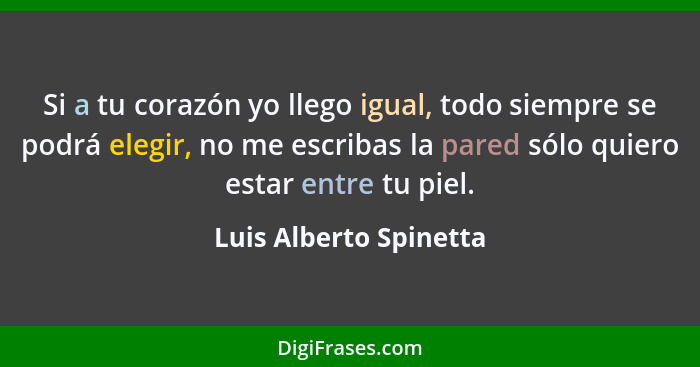 Si a tu corazón yo llego igual, todo siempre se podrá elegir, no me escribas la pared sólo quiero estar entre tu piel.... - Luis Alberto Spinetta