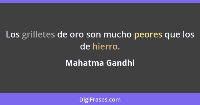 Los grilletes de oro son mucho peores que los de hierro.... - Mahatma Gandhi