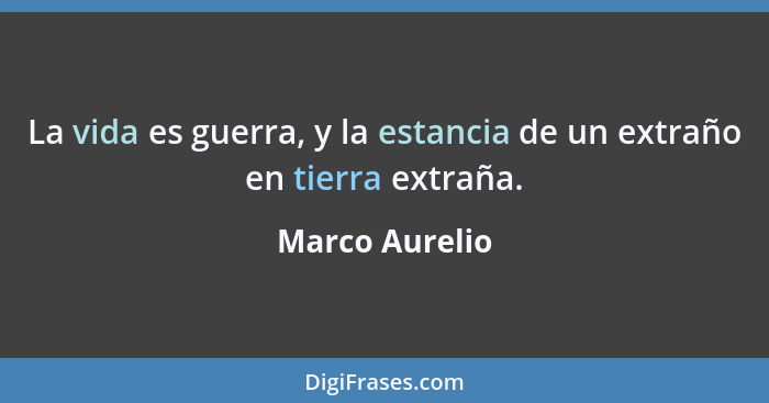 La vida es guerra, y la estancia de un extraño en tierra extraña.... - Marco Aurelio