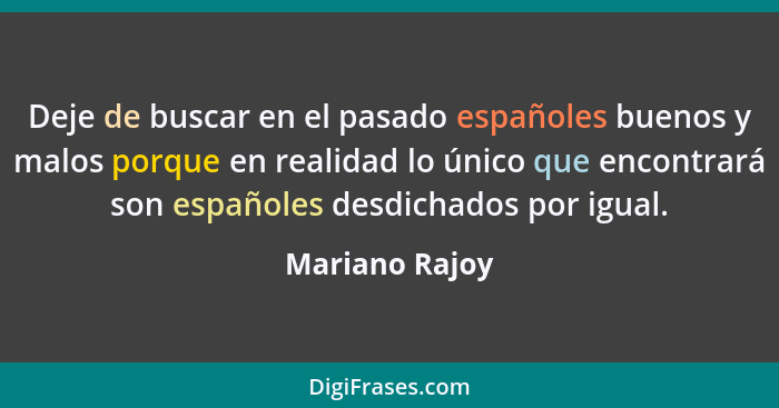 Deje de buscar en el pasado españoles buenos y malos porque en realidad lo único que encontrará son españoles desdichados por igual.... - Mariano Rajoy