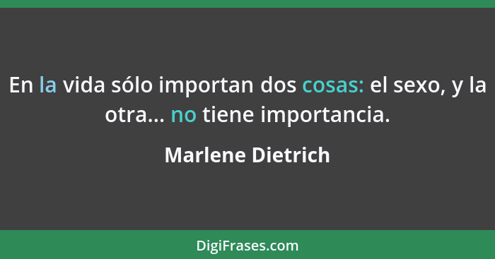 En la vida sólo importan dos cosas: el sexo, y la otra... no tiene importancia.... - Marlene Dietrich