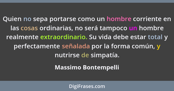 Quien no sepa portarse como un hombre corriente en las cosas ordinarias, no será tampoco un hombre realmente extraordinario. Su... - Massimo Bontempelli