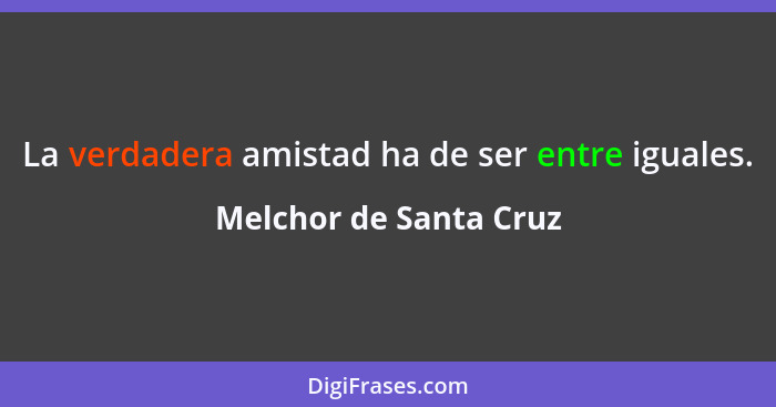 La verdadera amistad ha de ser entre iguales.... - Melchor de Santa Cruz