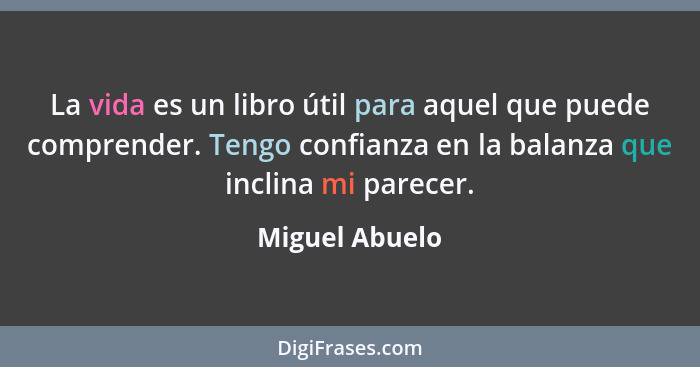 La vida es un libro útil para aquel que puede comprender. Tengo confianza en la balanza que inclina mi parecer.... - Miguel Abuelo