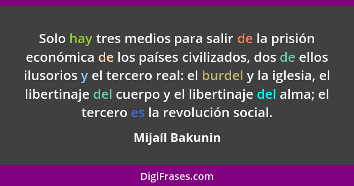 Solo hay tres medios para salir de la prisión económica de los países civilizados, dos de ellos ilusorios y el tercero real: el burde... - Mijaíl Bakunin