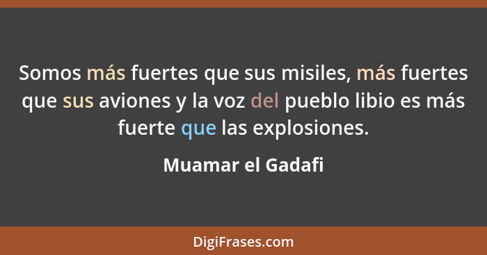 Somos más fuertes que sus misiles, más fuertes que sus aviones y la voz del pueblo libio es más fuerte que las explosiones.... - Muamar el Gadafi