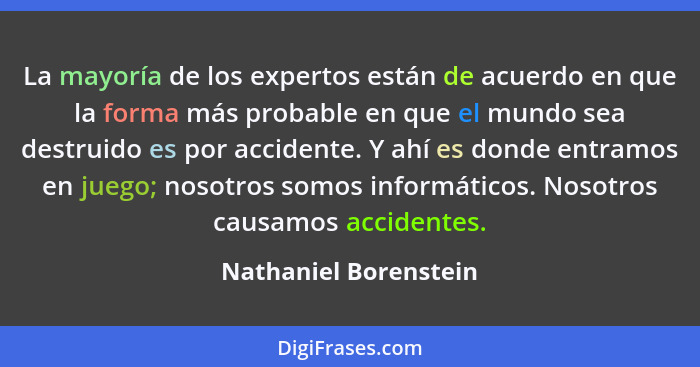 La mayoría de los expertos están de acuerdo en que la forma más probable en que el mundo sea destruido es por accidente. Y ahí... - Nathaniel Borenstein