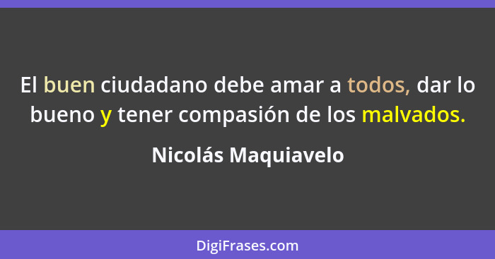 El buen ciudadano debe amar a todos, dar lo bueno y tener compasión de los malvados.... - Nicolás Maquiavelo