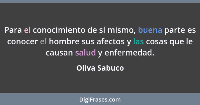 Para el conocimiento de sí mismo, buena parte es conocer el hombre sus afectos y las cosas que le causan salud y enfermedad.... - Oliva Sabuco