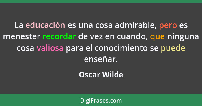 La educación es una cosa admirable, pero es menester recordar de vez en cuando, que ninguna cosa valiosa para el conocimiento se puede e... - Oscar Wilde