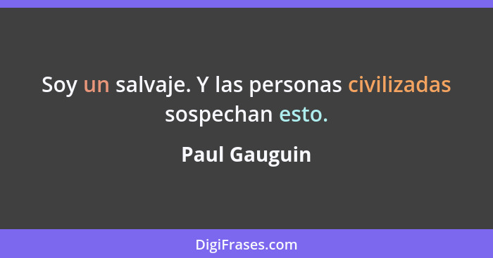 Soy un salvaje. Y las personas civilizadas sospechan esto.... - Paul Gauguin