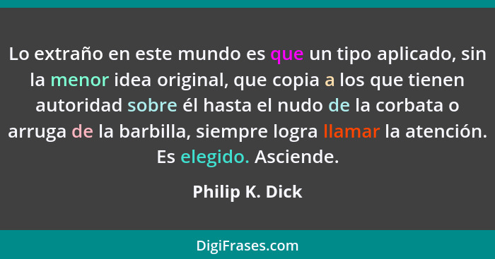 Lo extraño en este mundo es que un tipo aplicado, sin la menor idea original, que copia a los que tienen autoridad sobre él hasta el... - Philip K. Dick