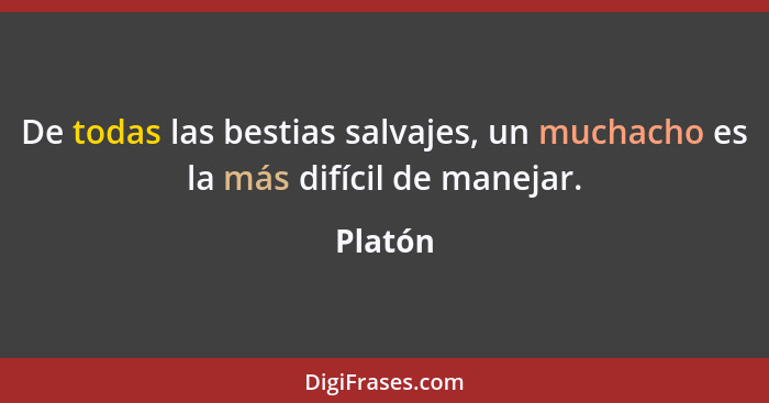 De todas las bestias salvajes, un muchacho es la más difícil de manejar.... - Platón