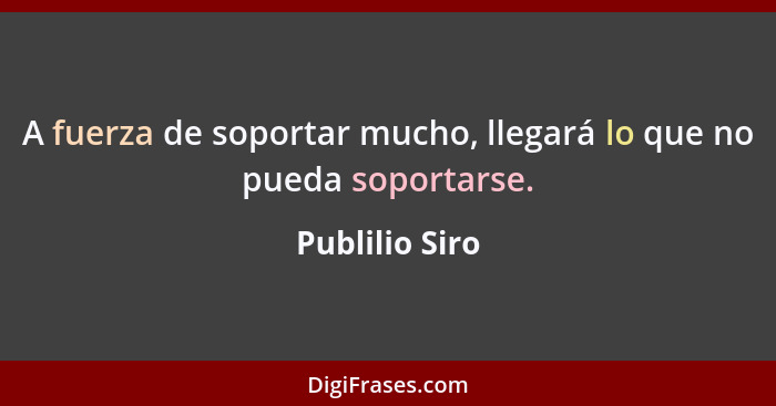 A fuerza de soportar mucho, llegará lo que no pueda soportarse.... - Publilio Siro