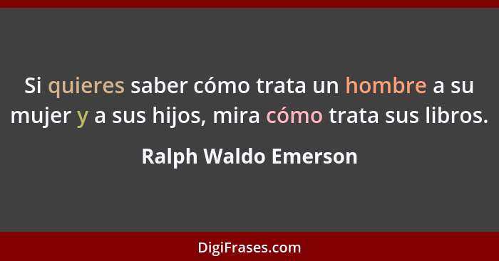 Si quieres saber cómo trata un hombre a su mujer y a sus hijos, mira cómo trata sus libros.... - Ralph Waldo Emerson