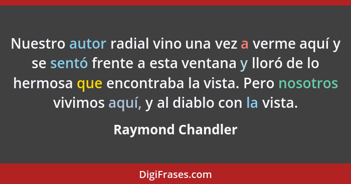 Nuestro autor radial vino una vez a verme aquí y se sentó frente a esta ventana y lloró de lo hermosa que encontraba la vista. Pero... - Raymond Chandler