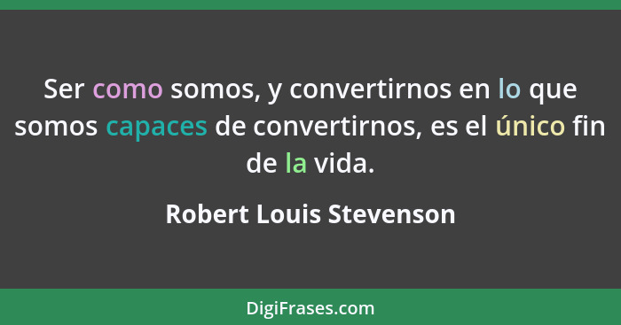 Ser como somos, y convertirnos en lo que somos capaces de convertirnos, es el único fin de la vida.... - Robert Louis Stevenson