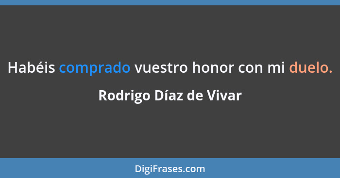 Habéis comprado vuestro honor con mi duelo.... - Rodrigo Díaz de Vivar