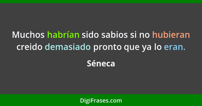 Muchos habrían sido sabios si no hubieran creido demasiado pronto que ya lo eran.... - Séneca