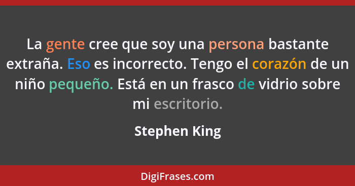 La gente cree que soy una persona bastante extraña. Eso es incorrecto. Tengo el corazón de un niño pequeño. Está en un frasco de vidrio... - Stephen King