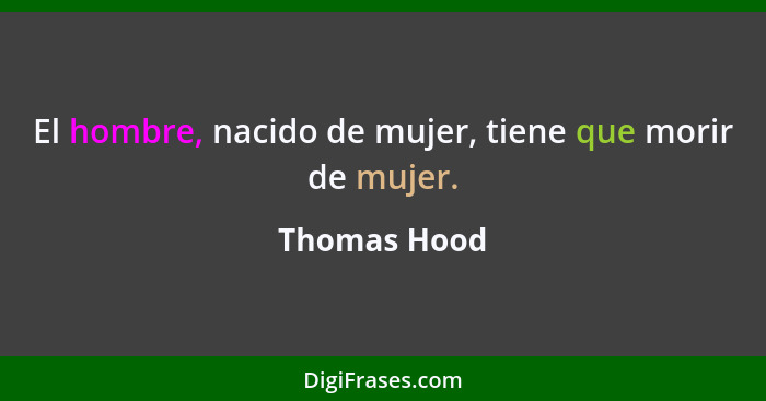 El hombre, nacido de mujer, tiene que morir de mujer.... - Thomas Hood