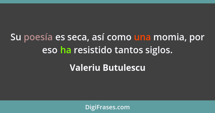 Su poesía es seca, así como una momia, por eso ha resistido tantos siglos.... - Valeriu Butulescu