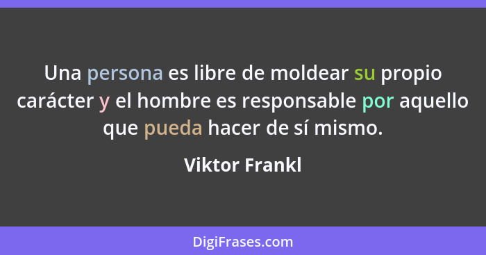 Una persona es libre de moldear su propio carácter y el hombre es responsable por aquello que pueda hacer de sí mismo.... - Viktor Frankl