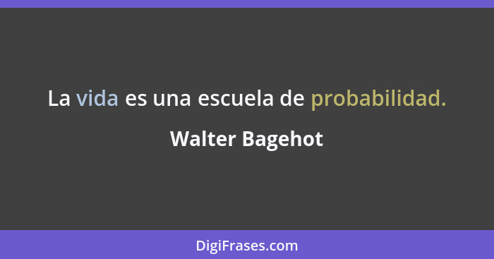 La vida es una escuela de probabilidad.... - Walter Bagehot