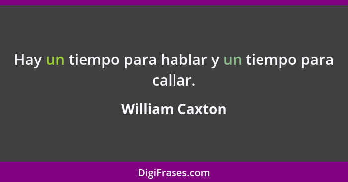Hay un tiempo para hablar y un tiempo para callar.... - William Caxton