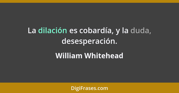 La dilación es cobardía, y la duda, desesperación.... - William Whitehead