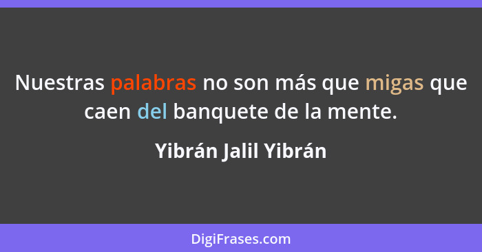 Nuestras palabras no son más que migas que caen del banquete de la mente.... - Yibrán Jalil Yibrán