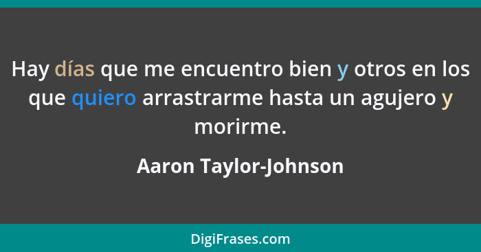 Hay días que me encuentro bien y otros en los que quiero arrastrarme hasta un agujero y morirme.... - Aaron Taylor-Johnson