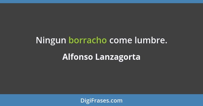 Ningun borracho come lumbre.... - Alfonso Lanzagorta