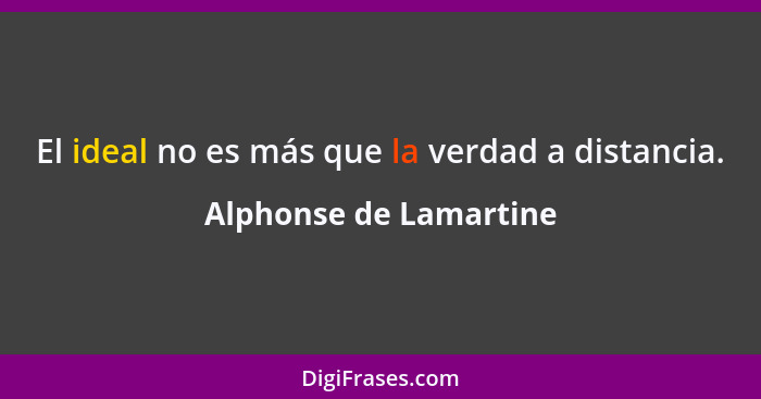 El ideal no es más que la verdad a distancia.... - Alphonse de Lamartine