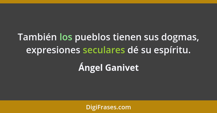 También los pueblos tienen sus dogmas, expresiones seculares dé su espíritu.... - Ángel Ganivet