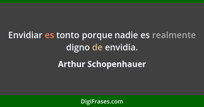 Envidiar es tonto porque nadie es realmente digno de envidia.... - Arthur Schopenhauer