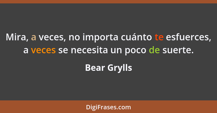 Mira, a veces, no importa cuánto te esfuerces, a veces se necesita un poco de suerte.... - Bear Grylls