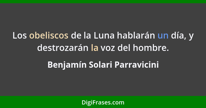 Los obeliscos de la Luna hablarán un día, y destrozarán la voz del hombre.... - Benjamín Solari Parravicini