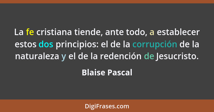 La fe cristiana tiende, ante todo, a establecer estos dos principios: el de la corrupción de la naturaleza y el de la redención de Jes... - Blaise Pascal