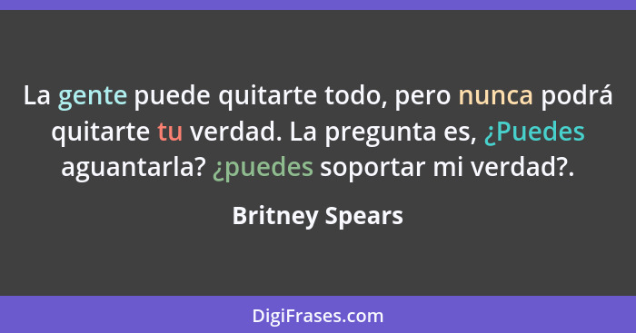 La gente puede quitarte todo, pero nunca podrá quitarte tu verdad. La pregunta es, ¿Puedes aguantarla? ¿puedes soportar mi verdad?.... - Britney Spears