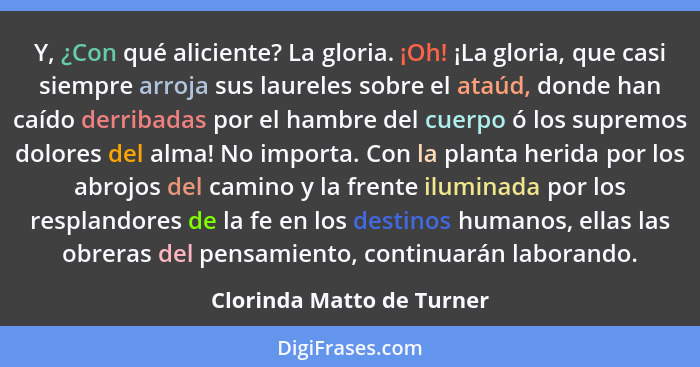 Y, ¿Con qué aliciente? La gloria. ¡Oh! ¡La gloria, que casi siempre arroja sus laureles sobre el ataúd, donde han caído der... - Clorinda Matto de Turner