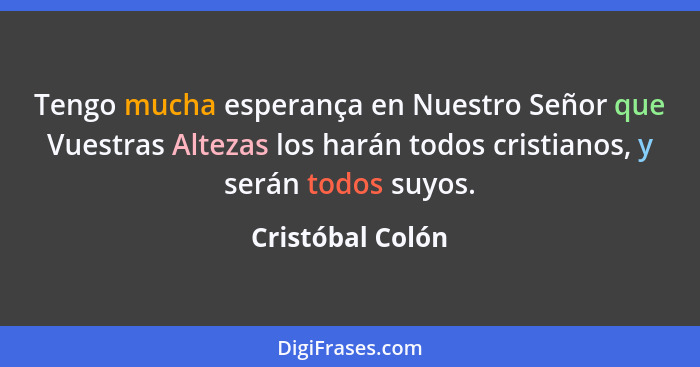 Tengo mucha esperança en Nuestro Señor que Vuestras Altezas los harán todos cristianos, y serán todos suyos.... - Cristóbal Colón