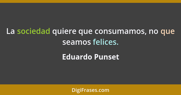 La sociedad quiere que consumamos, no que seamos felices.... - Eduardo Punset