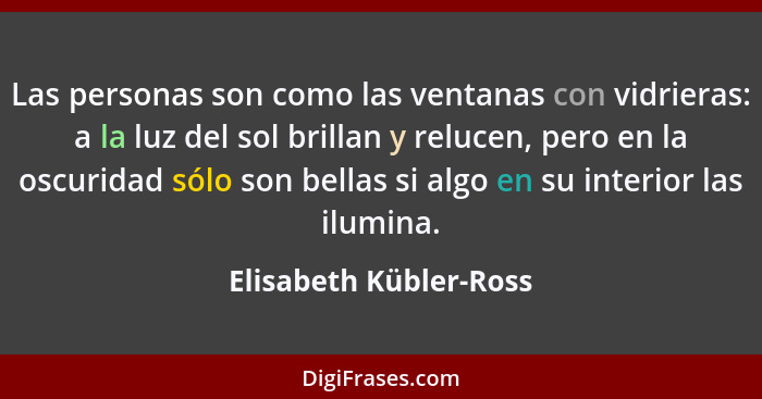 Las personas son como las ventanas con vidrieras: a la luz del sol brillan y relucen, pero en la oscuridad sólo son bellas si... - Elisabeth Kübler-Ross