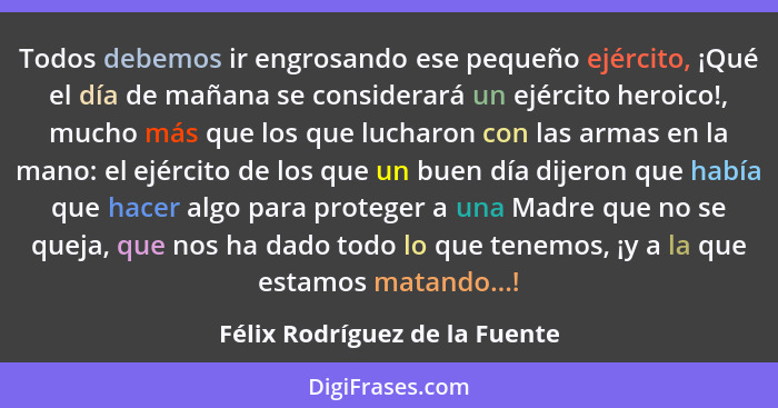 Todos debemos ir engrosando ese pequeño ejército, ¡Qué el día de mañana se considerará un ejército heroico!, mucho más... - Félix Rodríguez de la Fuente